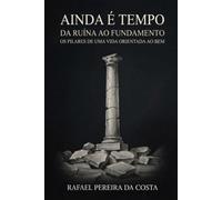 Ainda é tempo: Da ruína ao fundamento: os pilares de uma vida orientada ao bem