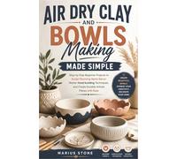 Air Dry Clay and Bowls Making Made Simple: Step-by-Step Beginner Projects to Sculpt Stunning Home Decor, Master Hand building Techniques, and Create Durable Artistic Pieces with Ease