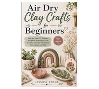 Air Dry Clay Crafts for Beginners: Step-by-Step DIY Projects, Sculpting Techniques, and Creative Ideas for Handmade Decorations and Gifts