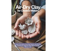 Air-Dry Clay for Creative Makers: Simple Techniques, Stunning Projects, and Mindful Creativity for Beginners Who Want to Sculpt Without a Kiln