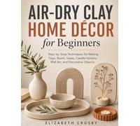 Air-Dry Clay Home Décor for Beginners: Step-by-Step Techniques for Making Trays, Bowls, Vases, Candle Holders, Wall Art, and Decorative Objects