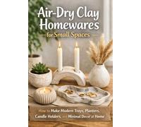 Air-Dry Clay Homewares for Small Spaces: How to Make Modern Trays, Planters, Candle Holders, and Minimal Decor at Home