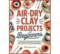 Air-Dry Clay Projects For Beginners: A No-Kiln Step-By-Step Guide To Bowls, Trinket Trays, Ornaments, Mini Vases, Handmade Gifts, Crack-Free Drying, And Painted Finishes