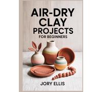 AIR-DRY CLAY PROJECTS FOR BEGINNERS: Step-by-Step Guide to Sculpting Modern Home Decor, Trinket Dishes, and Jewelry Using Easy Hand-Building Techniques, Painting Tips.