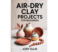 AIR-DRY CLAY PROJECTS FOR BEGINNERS: Step-by-Step Guide to Sculpting Modern Home Decor, Trinket Dishes, and Jewelry Using Easy Hand-Building Techniques, Painting Tips.