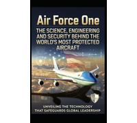 Air Force One: The Science, Engineering and Security Behind the World's Most Protected Aircraft: Inside the Technology, Defence Systems and Secret ... Protects the President of the United States