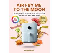 Air Fry Me to the Moon: Healthy Air Fryer Recipes Under 30 Minutes: Quick and Delicious Meals Made Simple