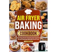 Air Fryer Baking Cookbook: From Artisan Breads To Decadent Cakes Experience The Joy Of Homemade Baking With Your Air Fryer