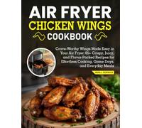 Air Fryer Chicken Wings Cookbook: Crave-Worthy Wings Made Easy in Your Air Fryer: 65+ Crispy, Juicy, and Flavor-Packed Recipes for Effortless Cooking, Game Days, and Everyday Meals