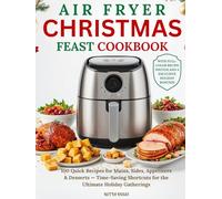 Air Fryer Christmas Feast Cookbook: 100 Quick Recipes for Mains, Sides, Appetizers and Desserts - Time-Saving Shortcuts for the Ultimate Holiday Gatherings