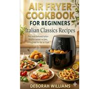 Air Fryer Cookbook for Beginners: Italian Classics Recipes The most beloved Italian Mediterranean recipes, reimagined for the air fryer