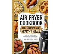 Air Fryer Cookbook for Crispy and Healthy Meals: Essential Recipes Made Quick and Easy for Beginners, Busy Home Cooks, and Family-Friendly Cooking