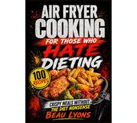 AIR FRYER COOKING FOR THOSE WHO HATE DIETING: Crispy Meals Without The Diet Nonsense