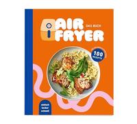 Air Fryer - Das Buch. 100 leckere Rezepte für den Air Fryer: Von knusprigen Snacks über herzhafte Hauptgerichte bis hin zu süßen Desserts.: Ein Korb, viele Möglichkeiten