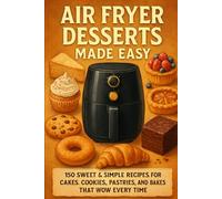 Air Fryer Desserts Made Easy: 150 Sweet & Simple Recipes for Cakes, Cookies, Pastries, and Bakes That Wow Every Time