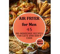 Air Fryer for Men; 45 No-Nonsense Recipes for Guys Who Don’t Cook - part three: A cookbook for beginners, Vegan, Fish & Seafood and Global Flavors recipes with colorful photos,