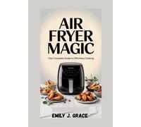 AIR FRYER MAGIC: Your Complete Guide to Effortless Cooking