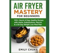 Air Fryer Mastery for Beginners: 100+ Quick & Easy Healthy Recipes with Hacks, Substitutions, Macros & a 30-Day Weight Loss Meal Plan