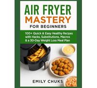 Air Fryer Mastery for Beginners: 100+ Quick & Easy Healthy Recipes with Hacks, Substitutions, Macros & a 30-Day Weight Loss Meal Plan