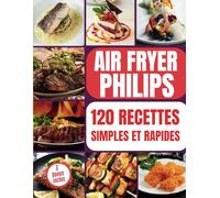 Air Fryer Philips: 120 Recettes Rapides et Faciles à Réaliser avec Votre Friteuse à Air | Savourez au quotidien des plats sains et délicieux