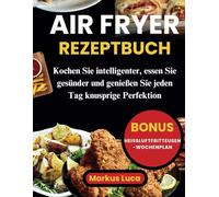 Air Fryer Rezeptbuch: Kochen Sie intelligenter, essen Sie gesünder und genießen Sie jeden Tag knusprige Perfektion
