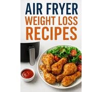 Air Fryer Weight Loss Recipes: Over 100 Guilt Free Recipes for Fast, Delicious, and Slimming Air Fryer Meals