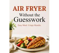 Air Fryer Without the Guesswork: Easy Meals, Crispy Results, and a 28-Day Plan for Busy Beginners