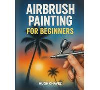 Airbrush Painting For Beginners: A Step-by-Step Guide to Airbrush Techniques, Tools, and Creative Projects for Beginners