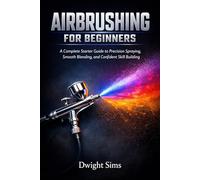 AIRBRUSHING FOR BEGINNERS: A Complete Starter Guide to Precision Spraying, Smooth Blending, and Confident Skill Building