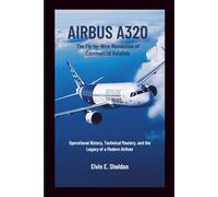 Airbus A320: The Fly-by-Wire Revolution of Commercial Aviation: Operational History, Technical Mastery, and the Legacy of a Modern Airliner
