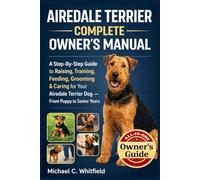 AIREDALE TERRIER COMPLETE OWNER’S MANUAL: A Step-By-Step Guide to Raising, Training, Feeding, Grooming & Caring for Your Airedale Terrier Dog - From Puppy to Senior Years