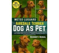 AIREDALE TERRIER DOG AS PET: The Ultimate Owner’s Guide to Raising, Training, and Caring for Your Loyal Airedale Terrier: Proven Tips for Obedience, Grooming, Nutrition, and Lifelong Companionship