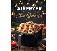 Airfryer Adventskalender: Ein Geschenk voller Geschmack - 24 einfache und leckere Airfryer-Rezepte für jeden Tag im Advent