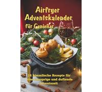 Airfryer Adventskalender für Genießer: 24 himmlische Rezepte für eine knusprige und duftende Adventszeit - Traditionelle Genüsse und Düfte zum Wohlfühlen, Genießen und Innehalten in der Weihnachtszeit