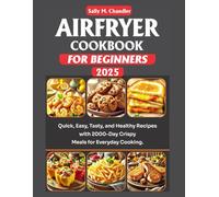 Airfryer Cookbook for Beginners 2025: Quick, Easy, Tasty, and Healthy Recipes for Crispy Meals with 2000-Day Recipes for Everyday Cooking.