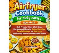 Airfryer Cookbook for Picky Eaters Ages 6-12: High-protein, Crispy & Nutritious Kid-approved Meals for School lunches, Family Dinners, and Snacks to Build Strong Bodies and End Mealtime Battles