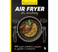 AirFryer dla smakoszy: 100 nowych autorskich przepisów z wiatropieca