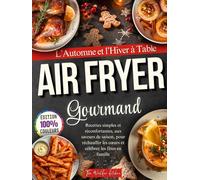 Airfryer Gourmand - L’Automne et l’Hiver à Table: Recettes simples et réconfortantes, aux saveurs de saison, pour réchauffer les cœurs et célébrer les fêtes en famille.