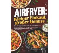 Airfryer: Kleiner Einkauf, großer Genuss: Das Einsteiger-Kochbuch für die Heißluftfritteuse: Einfache Rezepte mit wenigen Zutaten, klaren Anleitungen und praktischen Tipps für jeden Tag