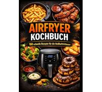 Airfryer Kochbuch: 100 schnelle Rezepte für die Heißluftfritteuse