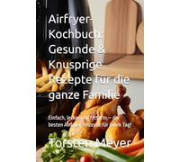 Airfryer-Kochbuch: Gesunde & Knusprige Rezepte für die ganze Familie: Einfach, lecker und fettarm - die besten Airfryer-Rezepte für jeden Tag!