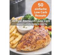 Airfryer Kochbuch - Low Carb: Schnelle, gesunde und leckere Rezepte aus der Heißluftfritteuse - Über 50 einfache Low Carb Gerichte