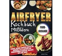 Airfryer Kochbuch Mit Bildern: Leckere, gesunde Airfryer-Rezepte für Anfänger, alle illustriert mit wunderschönen Farbfotos, inklusive Tipps und Tricks