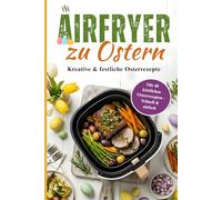 Airfryer zu Ostern: Knusprige Frühlingsgerichte aus der Heißluftfritteuse - 40 vielfältige Rezepte für die Feiertage | Schnell & einfach zubereitet für jeden Tag in der Osterzeit