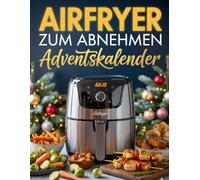 Airfryer zum abnehmen Adventskalender: 24 leckere, einfache und kalorienarme Airfryer-Rezepte - Tag für Tag genießen und dabei abnehmen