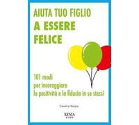 Aiuta tuo figlio a esser felice. 101 modi per incoraggiare la positività e la fiducia in se stessi