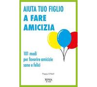 Aiuta tuo figlio a fare amicizia. 101 modi per favorire amicizie sane e felici