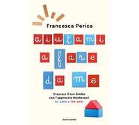 Aiutami a fare da me. Crescere il tuo bimbo con l'approccio Montessori. Da zero a tre anni