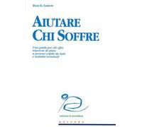 Aiutare chi soffre. Una guida per chi offre relazioni di aiuto a persone colpite da lutti e malattie terminali