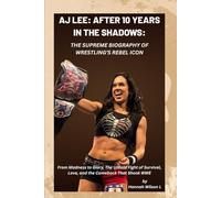 AJ LEE: AFTER 10 YEARS IN THE SHADOWS: THE SUPREME BIOGRAPHY OF WRESTLING’S REBEL ICON: From Madness to Glory, The Untold Fight of Survival, Love, and the Comeback That Shook WWE
